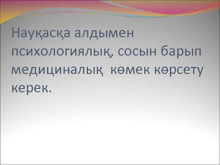 Науқасқа алдымен психологиялық, сосын барып медициналық көмек көрсету керек. 