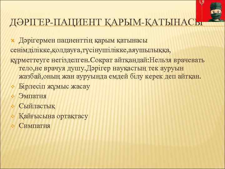 ДӘРІГЕР-ПАЦИЕНТ ҚАРЫМ-ҚАТЫНАСЫ Дәрігермен пациенттің қарым қатынасы сенімділікке, қолдауға, түсінушілікке, аяушылыққа, құрметтеуге негізделген. Сократ айтқандай: