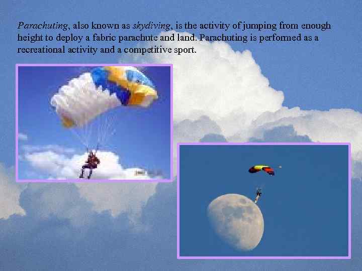 Parachuting, also known as skydiving, is the activity of jumping from enough height to