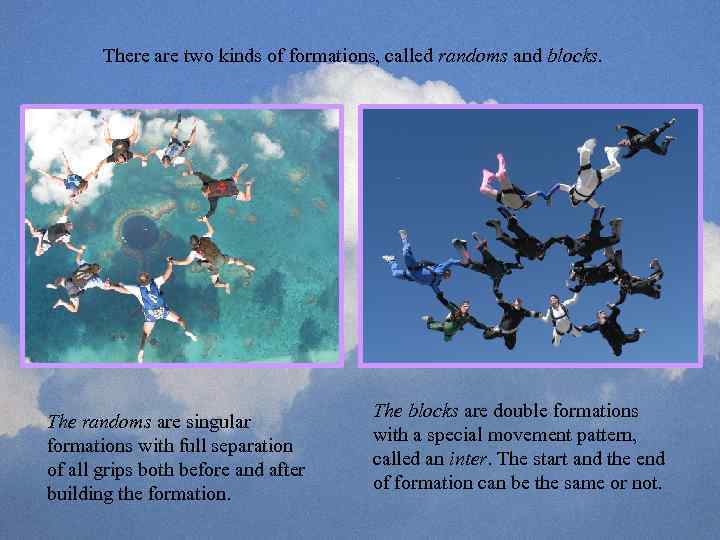 There are two kinds of formations, called randoms and blocks. The randoms are singular