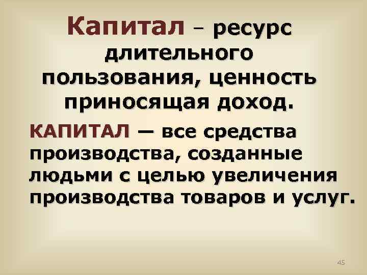 Капитал – ресурс длительного пользования, ценность приносящая доход. КАПИТАЛ — все средства производства, созданные