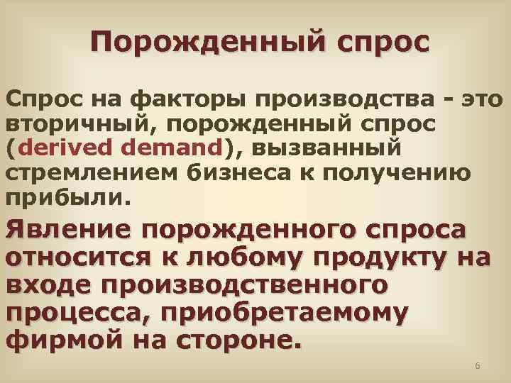 Порожденный спрос Cпрос на факторы производства - это вторичный, порожденный спрос (derived demand), вызванный