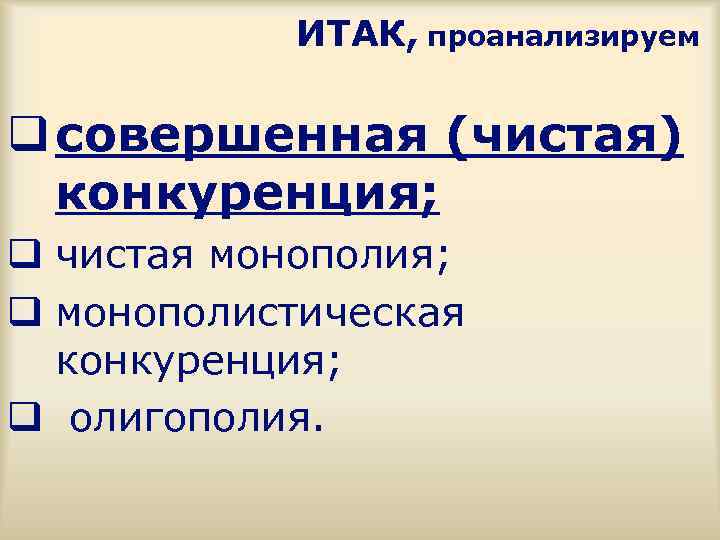 ИТАК, проанализируем q совершенная (чистая) конкуренция; q чистая монополия; q монополистическая конкуренция; q олигополия.