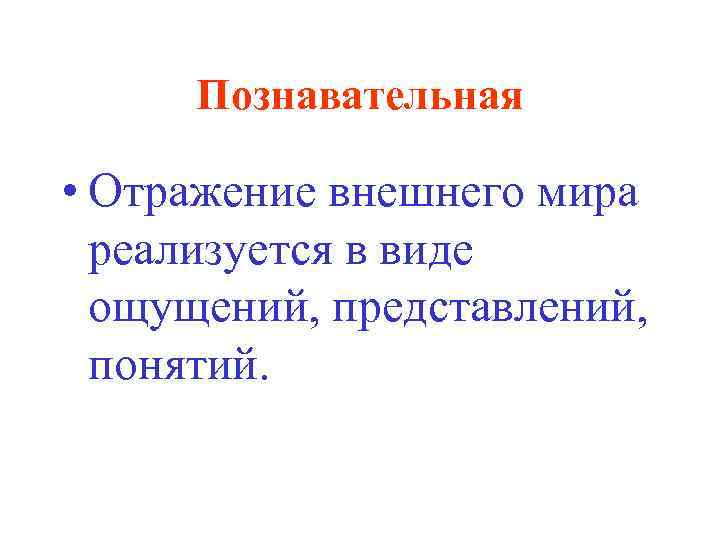 Познавательная • Отражение внешнего мира реализуется в виде ощущений, представлений, понятий. 