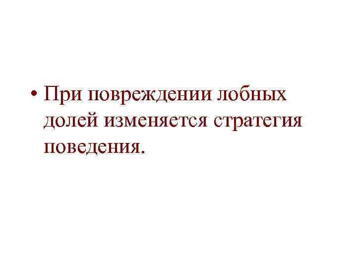  • При повреждении лобных долей изменяется стратегия поведения. 