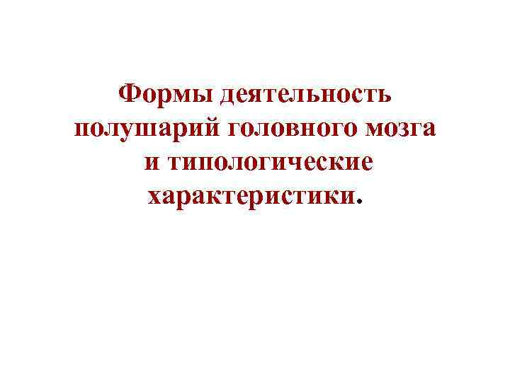 Формы деятельность полушарий головного мозга и типологические характеристики. 