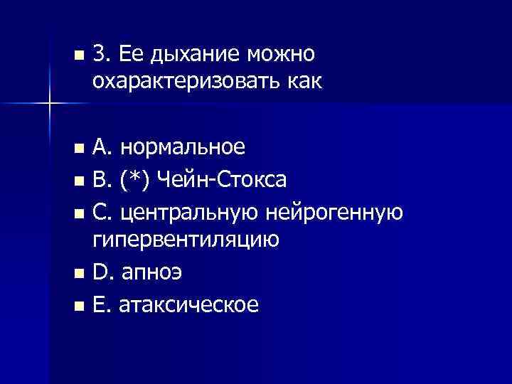 n 3. Ее дыхание можно охарактеризовать как A. нормальное n B. (*) Чейн Стокса