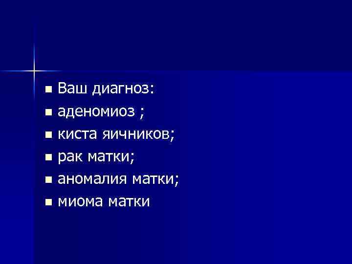 Ваш диагноз: n аденомиоз ; n киста яичников; n рак матки; n аномалия матки;