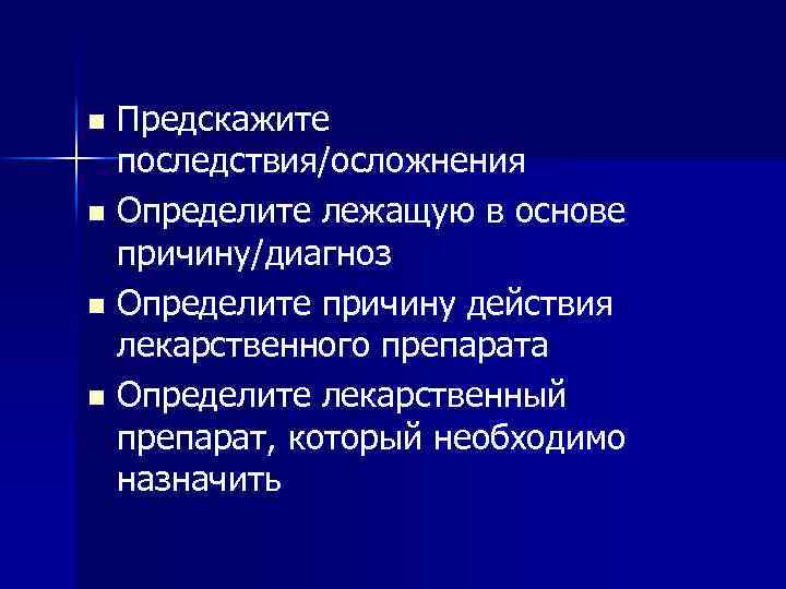 Предскажите последствия/осложнения n Определите лежащую в основе причину/диагноз n Определите причину действия лекарственного препарата