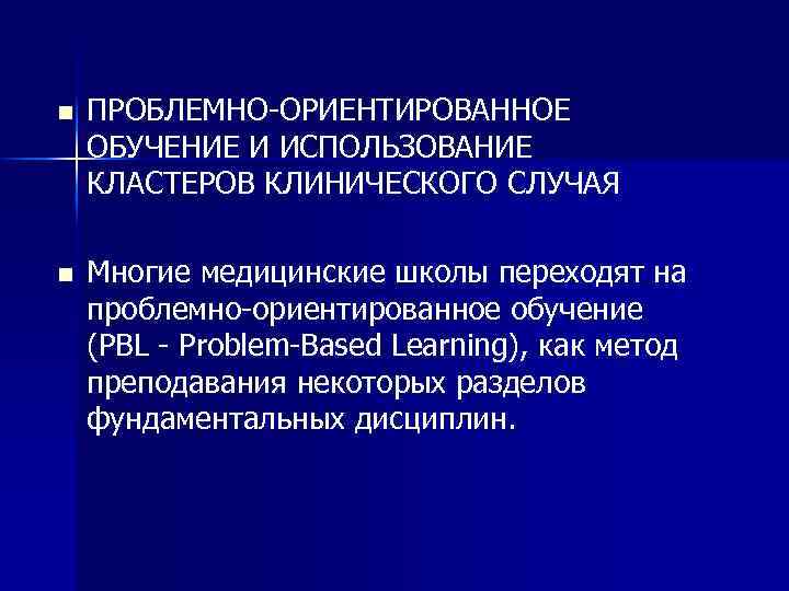 n ПРОБЛЕМНО ОРИЕНТИРОВАННОЕ ОБУЧЕНИЕ И ИСПОЛЬЗОВАНИЕ КЛАСТЕРОВ КЛИНИЧЕСКОГО СЛУЧАЯ n Многие медицинские школы переходят