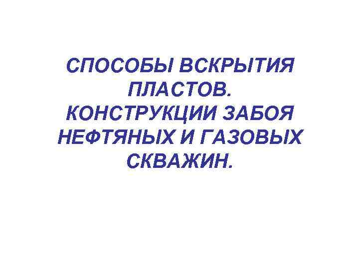 СПОСОБЫ ВСКРЫТИЯ ПЛАСТОВ. КОНСТРУКЦИИ ЗАБОЯ НЕФТЯНЫХ И ГАЗОВЫХ СКВАЖИН. 