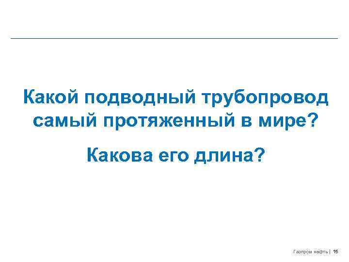 Какой подводный трубопровод самый протяженный в мире? Какова его длина? Газпром нефть 15 