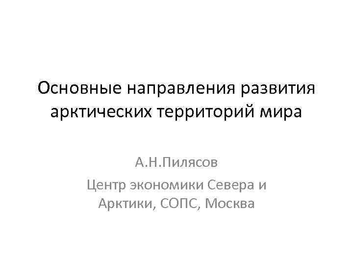 Основные направления развития арктических территорий мира А. Н. Пилясов Центр экономики Севера и Арктики,