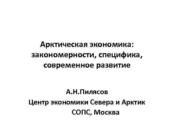 Арктическая экономика: закономерности, специфика, современное развитие А. Н. Пилясов Центр экономики Севера и Арктик