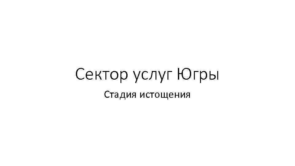 Сектор услуг Югры Стадия истощения 