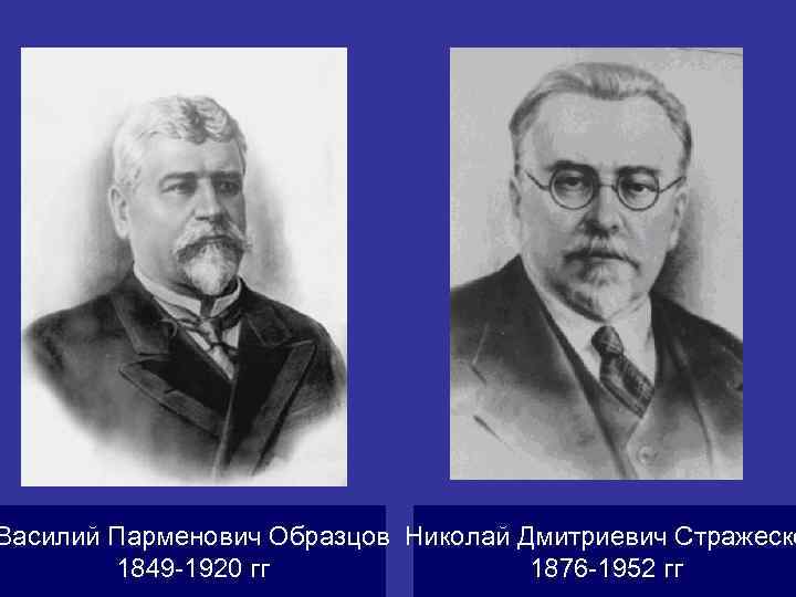 Василий Парменович Образцов Николай Дмитриевич Стражеско 1849 -1920 гг 1876 -1952 гг 