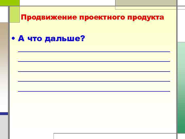 Продвижение проектного продукта • А что дальше? _____________________________________ ___________________ 