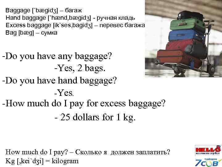 Baggage [`bægidʒ] – багаж Hand baggage [`hænd, bægidʒ] - ручная кладь Excess baggage [ik`ses,