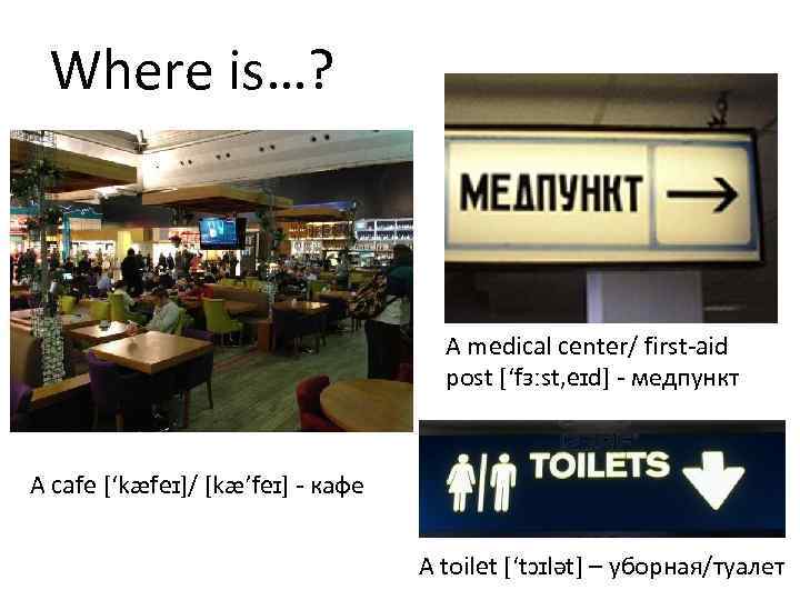 Where is…? A medical center/ first-aid post [‘fɜːst, eɪd] - медпункт A cafe [‘kæfeɪ]/