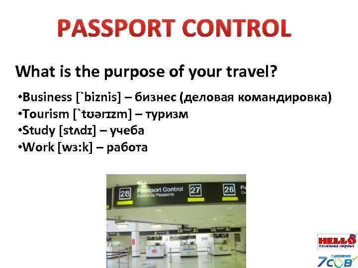 PASSPORT CONTROL What is the purpose of your travel? • Business [`biznis] – бизнес