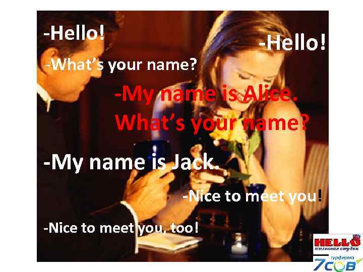 -Hello! -What’s your name? -Hello! -My name is Alice. What’s your name? -My name