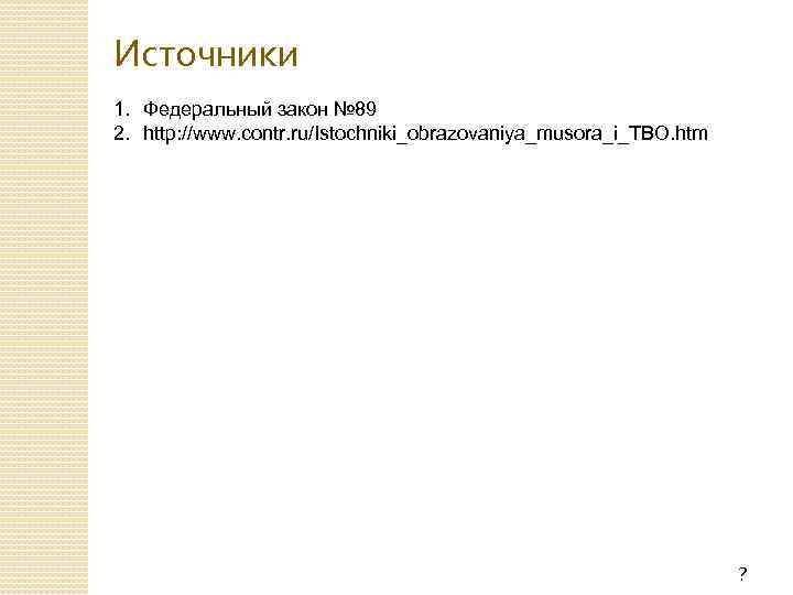 Источники 1. Федеральный закон № 89 2. http: //www. contr. ru/Istochniki_obrazovaniya_musora_i_TBO. htm ? 