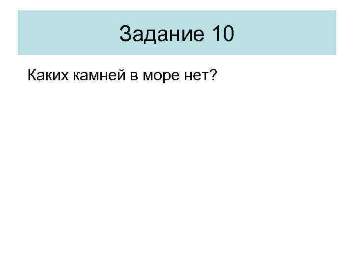 Задание 10 Каких камней в море нет? 