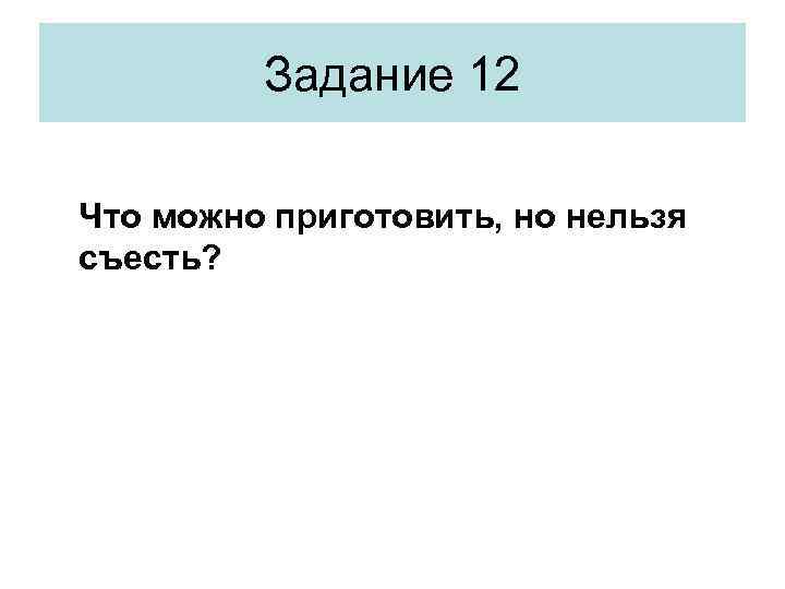 Задание 12 Что можно приготовить, но нельзя съесть? 
