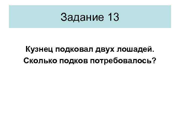 Задание 13 Кузнец подковал двух лошадей. Сколько подков потребовалось? 