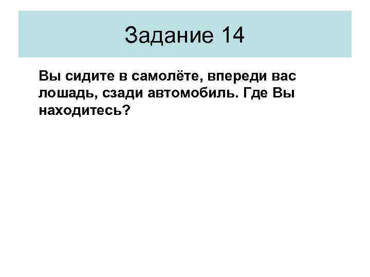 Задание 14 Вы сидите в самолёте, впереди вас лошадь, сзади автомобиль. Где Вы находитесь?