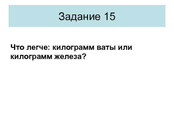 Задание 15 Что легче: килограмм ваты или килограмм железа? 