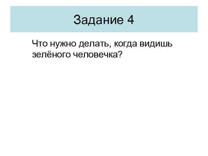 Задание 4 Что нужно делать, когда видишь зелёного человечка? 
