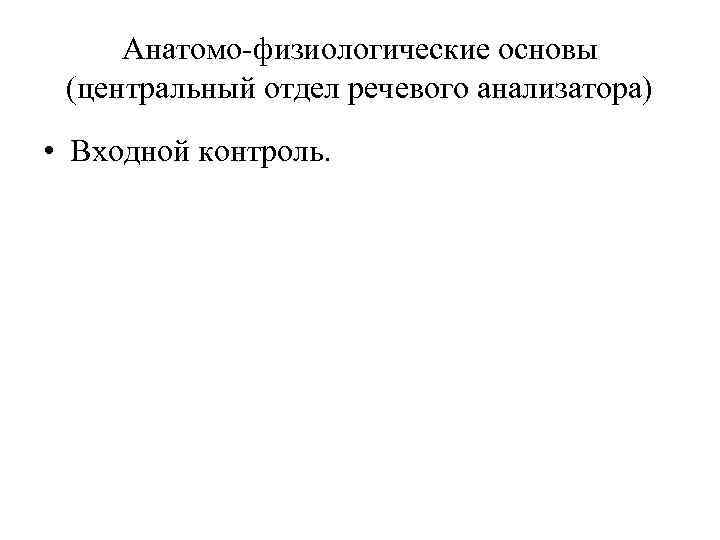 Анатомо-физиологические основы (центральный отдел речевого анализатора) • Входной контроль. 