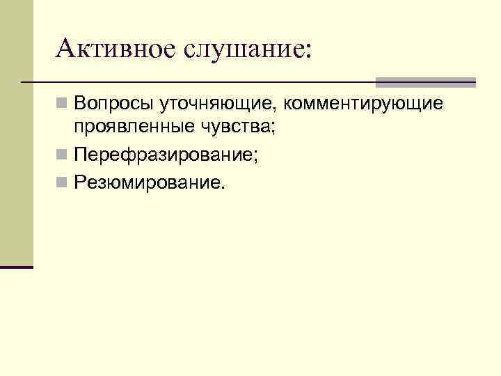 Активное слушание: n Вопросы уточняющие, комментирующие проявленные чувства; n Перефразирование; n Резюмирование. 