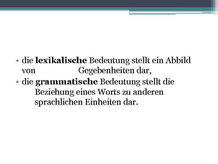  • die lexikalische Bedeutung stellt ein Abbild von Gegebenheiten dar, • die grammatische
