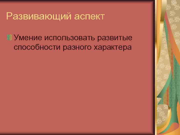 Развивающий аспект Умение использовать развитые способности разного характера 