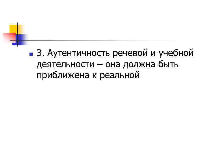n 3. Аутентичность речевой и учебной деятельности – она должна быть приближена к реальной