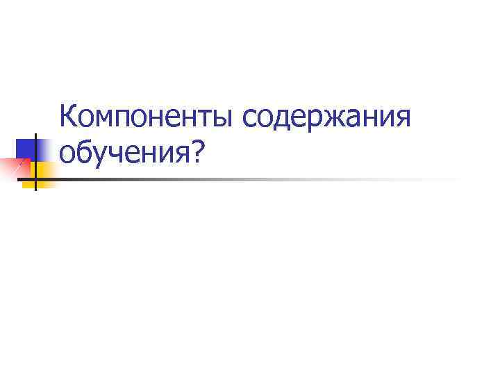 Компоненты содержания обучения? 