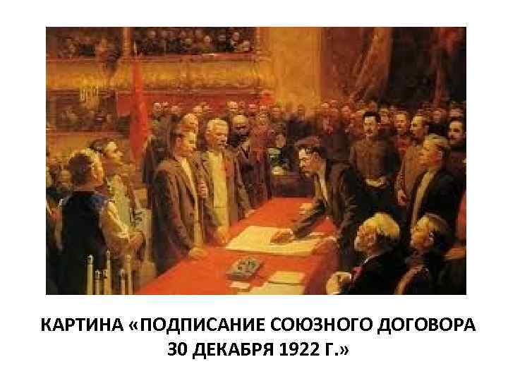 КАРТИНА «ПОДПИСАНИЕ СОЮЗНОГО ДОГОВОРА 30 ДЕКАБРЯ 1922 Г. » 