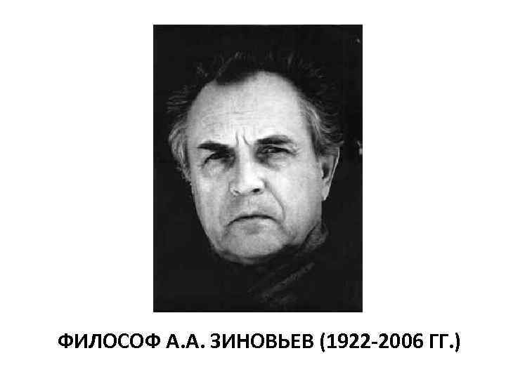 ФИЛОСОФ А. А. ЗИНОВЬЕВ (1922 -2006 ГГ. ) 