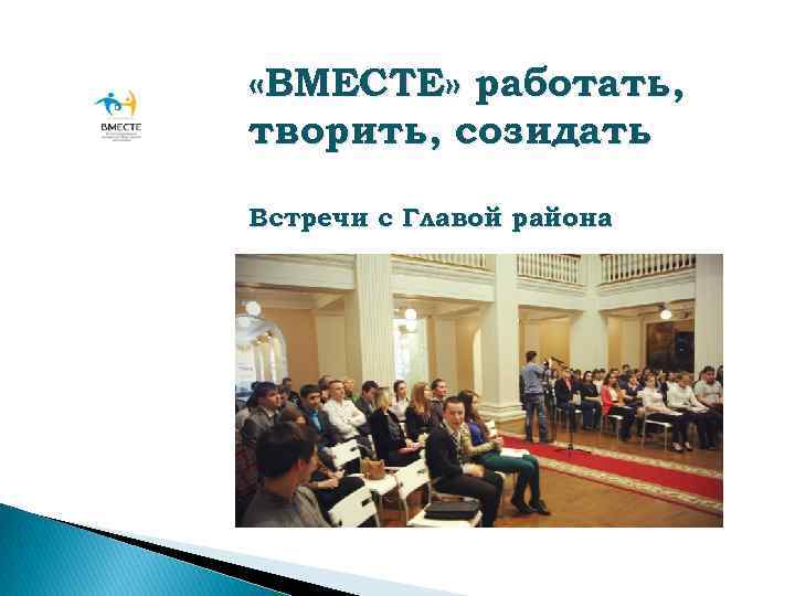  «ВМЕСТЕ» работать, творить, созидать Встречи с Главой района 