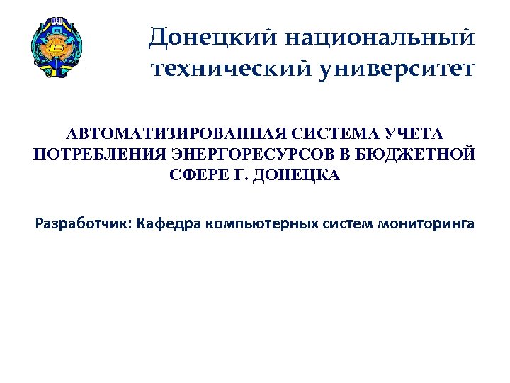 Донецкий национальный технический университет АВТОМАТИЗИРОВАННАЯ СИСТЕМА УЧЕТА ПОТРЕБЛЕНИЯ ЭНЕРГОРЕСУРСОВ В БЮДЖЕТНОЙ СФЕРЕ Г. ДОНЕЦКА