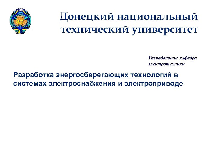 Донецкий национальный технический университет Разработчик: кафедра электротехники Разработка энергосберегающих технологий в системах электроснабжения и