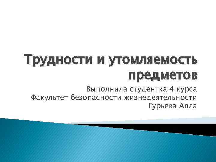 Трудности и утомляемость предметов Выполнила студентка 4 курса Факультет безопасности жизнедеятельности Гурьева Алла 
