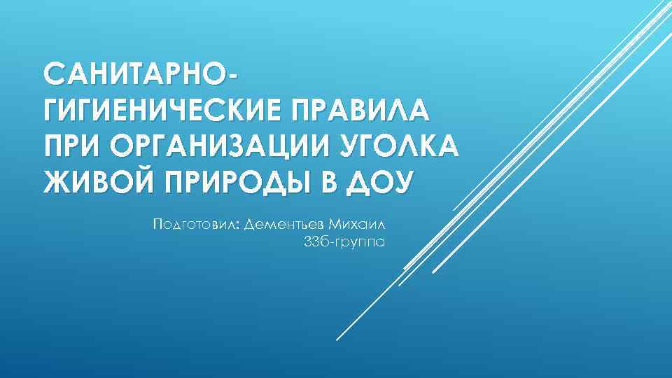 САНИТАРНОГИГИЕНИЧЕСКИЕ ПРАВИЛА ПРИ ОРГАНИЗАЦИИ УГОЛКА ЖИВОЙ ПРИРОДЫ В ДОУ Подготовил: Дементьев Михаил 33 б-группа