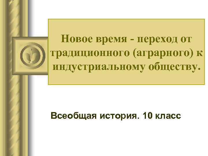 Новое время - переход от традиционного (аграрного) к индустриальному обществу. Всеобщая история. 10 класс