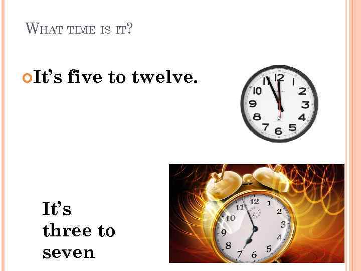 WHAT TIME IS IT? It’s five to twelve. It’s three to seven 