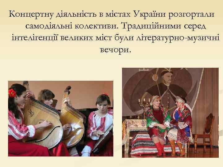 Концертну діяльність в містах України розгортали самодіяльні колективи. Традиційними серед інтелігенції великих міст були