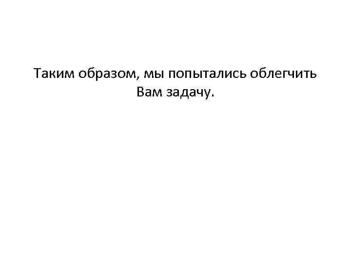 Таким образом, мы попытались облегчить Вам задачу. 