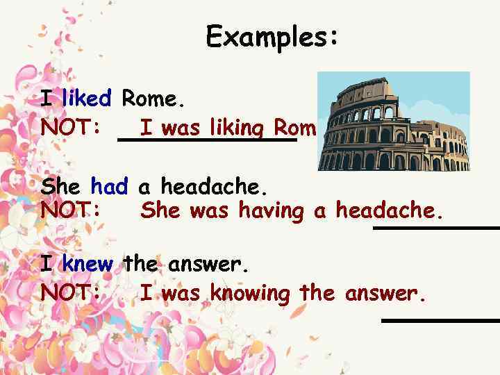 Examples: I liked Rome. NOT: I was liking Rome. She had a headache. NOT: